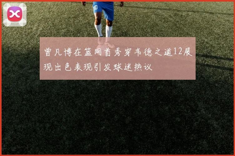 曾凡博在篮网首秀穿韦德之道12展现出色表现引发球迷热议