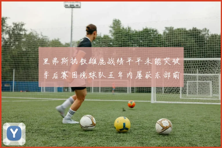 里弗斯执教雄鹿战绩平平未能突破季后赛困境球队五年内屡获东部前三