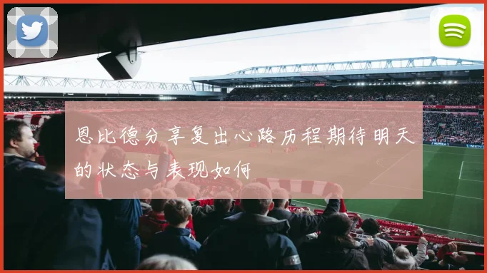 恩比德分享复出心路历程期待明天的状态与表现如何