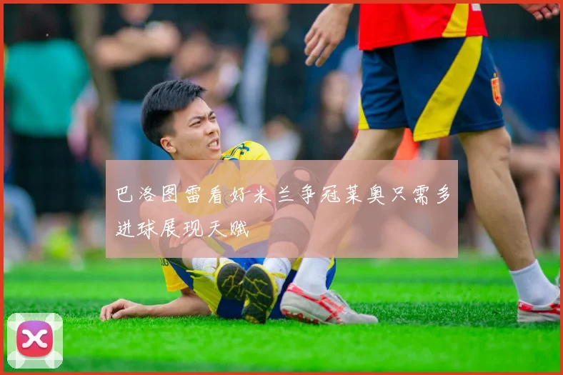 巴洛图雷看好米兰争冠莱奥只需多进球展现天赋