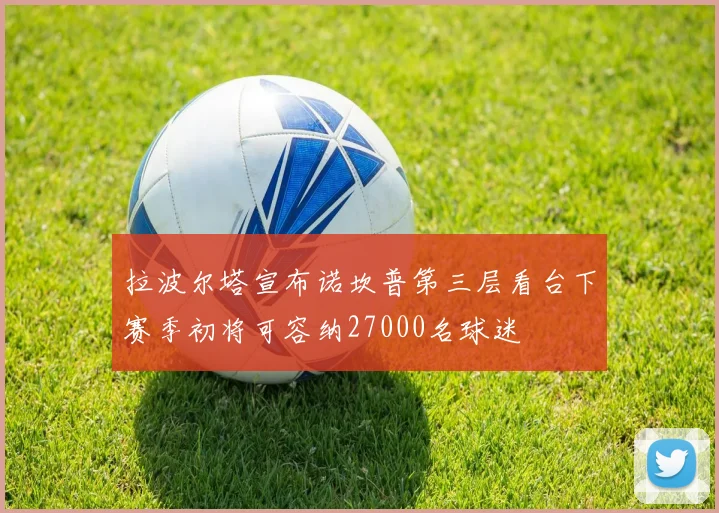 拉波尔塔宣布诺坎普第三层看台下赛季初将可容纳27000名球迷