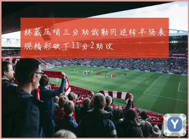 林葳压哨三分助俄勒冈逆转半场表现精彩砍下11分2助攻