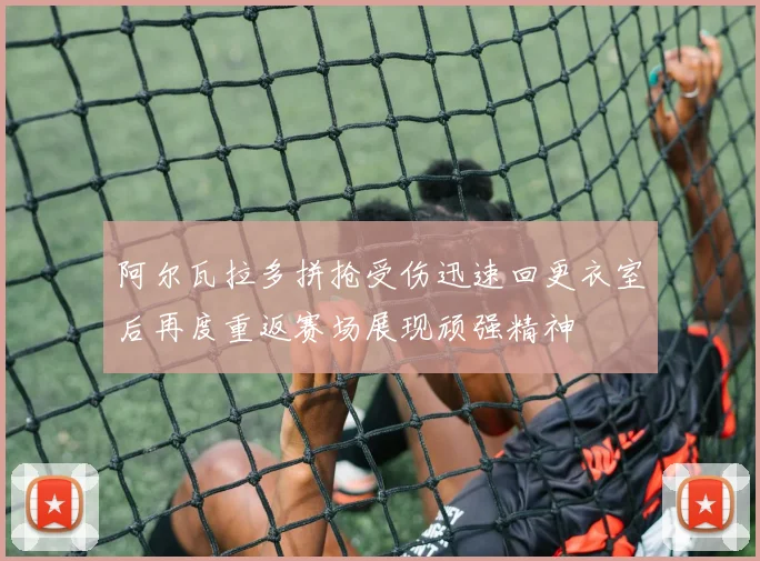 阿尔瓦拉多拼抢受伤迅速回更衣室后再度重返赛场展现顽强精神