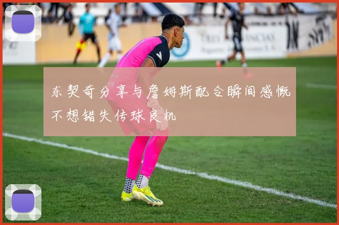 东契奇分享与詹姆斯配合瞬间感慨不想错失传球良机