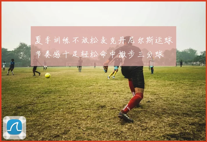 夏季训练不放松麦克丹尼尔斯运球节奏感十足轻松命中撤步三分球