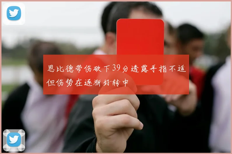 恩比德带伤砍下39分透露手指不适但伤势在逐渐好转中