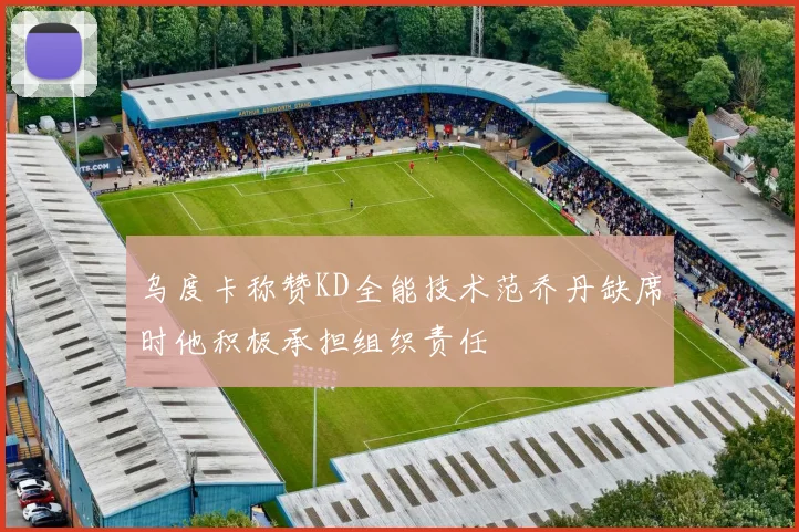 乌度卡称赞KD全能技术范乔丹缺席时他积极承担组织责任