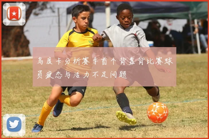 乌度卡分析赛季首个背靠背比赛球员疲态与活力不足问题