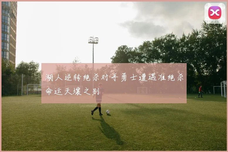 湖人逆转绝杀对手勇士遭遇准绝杀命运天壤之别