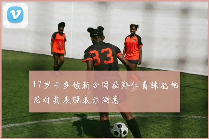 17岁卡多佐新合同获拜仁青睐孔帕尼对其表现表示满意