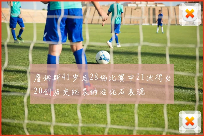 詹姆斯41岁后28场比赛中21次得分20创历史纪录的活化石表现