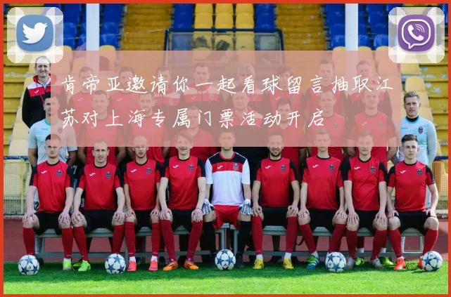 肯帝亚邀请你一起看球留言抽取江苏对上海专属门票活动开启