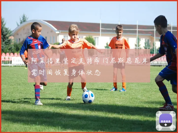 阿莱格里坚定支持希门尼斯恩昆库需时间恢复身体状态