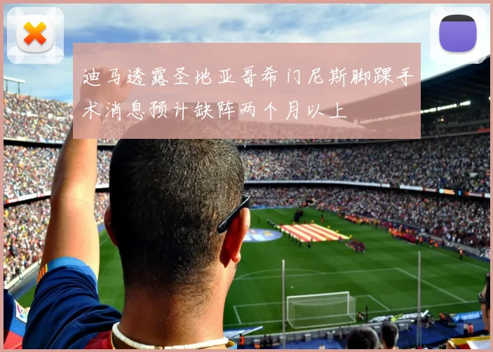 迪马透露圣地亚哥希门尼斯脚踝手术消息预计缺阵两个月以上