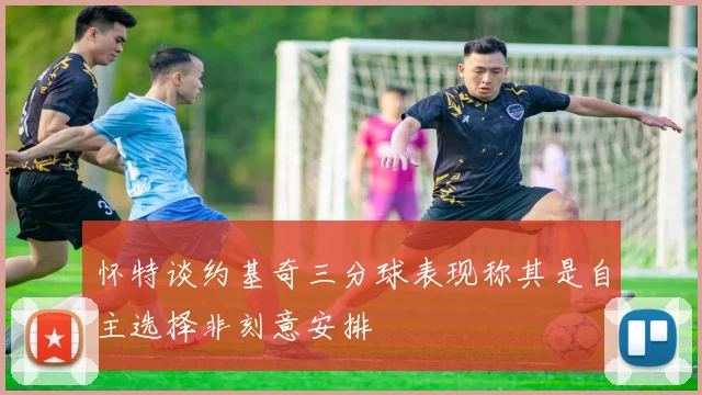 怀特谈约基奇三分球表现称其是自主选择非刻意安排