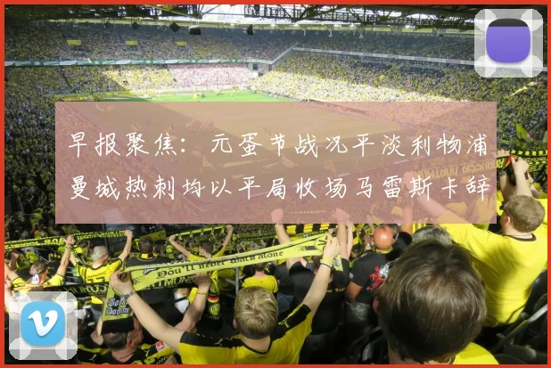 早报聚焦：元蛋节战况平淡利物浦曼城热刺均以平局收场马雷斯卡辞职引发关注