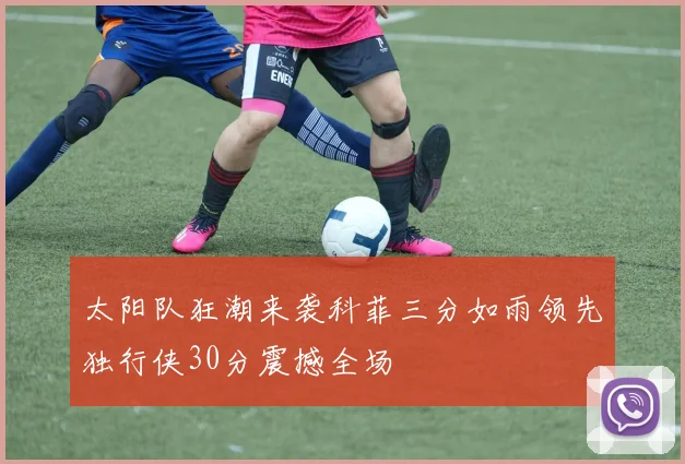 太阳队狂潮来袭科菲三分如雨领先独行侠30分震撼全场