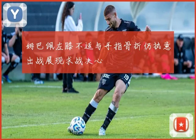 姆巴佩左膝不适与手指骨折仍执意出战展现求战决心