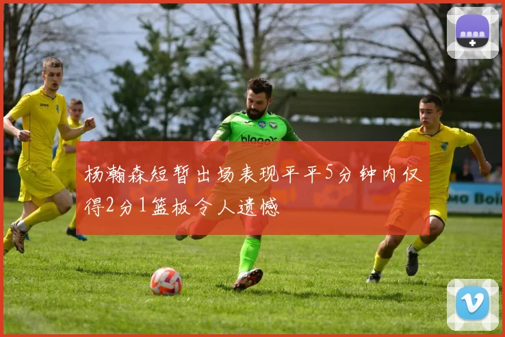 杨瀚森短暂出场表现平平5分钟内仅得2分1篮板令人遗憾