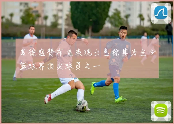基德盛赞布克表现出色称其为当今篮球界顶尖球员之一
