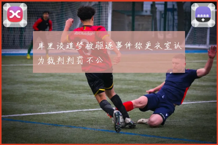 库里谈追梦被驱逐事件称更衣室认为裁判判罚不公