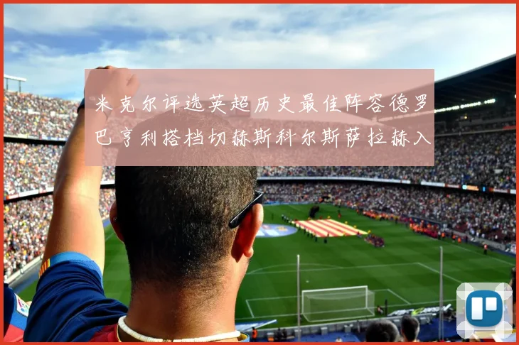 米克尔评选英超历史最佳阵容德罗巴亨利搭档切赫斯科尔斯萨拉赫入选