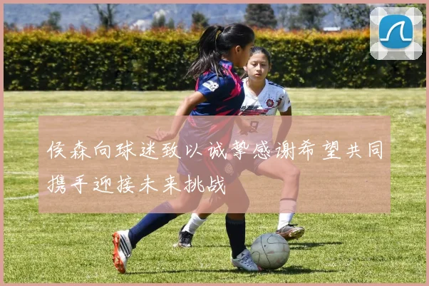 侯森向球迷致以诚挚感谢希望共同携手迎接未来挑战