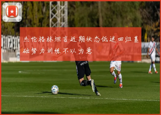 杰伦格林坦言近期状态低迷回归基础努力训练不以为意
