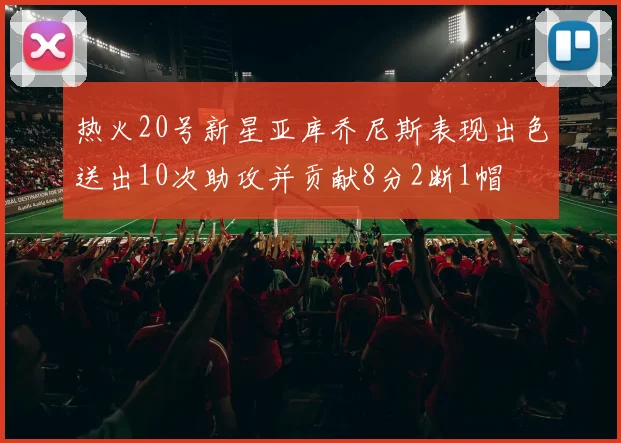 热火20号新星亚库乔尼斯表现出色送出10次助攻并贡献8分2断1帽