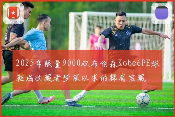 2025年限量9000双布伦森Kobe6PE球鞋成收藏者梦寐以求的稀有宝藏